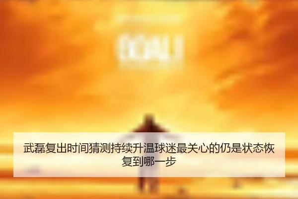 武磊复出时间猜测持续升温球迷最关心的仍是状态恢复到哪一步